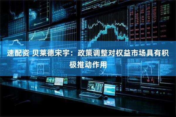 速配资 贝莱德宋宇：政策调整对权益市场具有积极推动作用