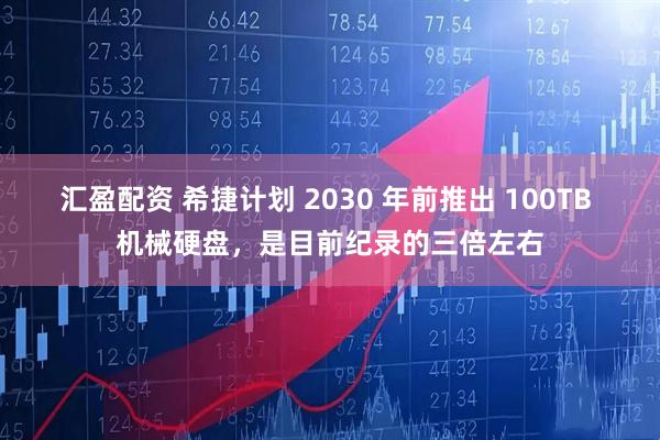 汇盈配资 希捷计划 2030 年前推出 100TB 机械硬盘，是目前纪录的三倍左右