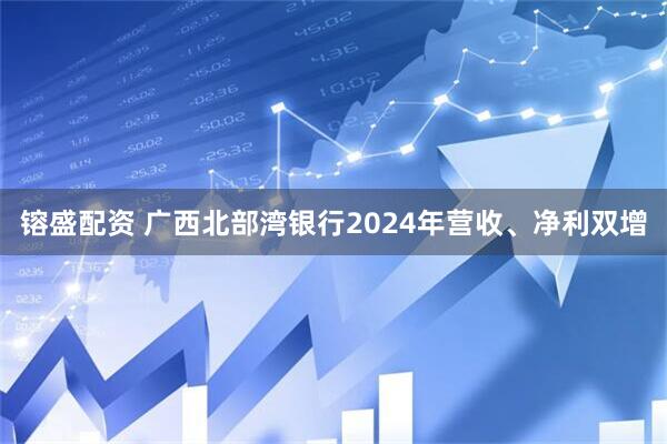 镕盛配资 广西北部湾银行2024年营收、净利双增