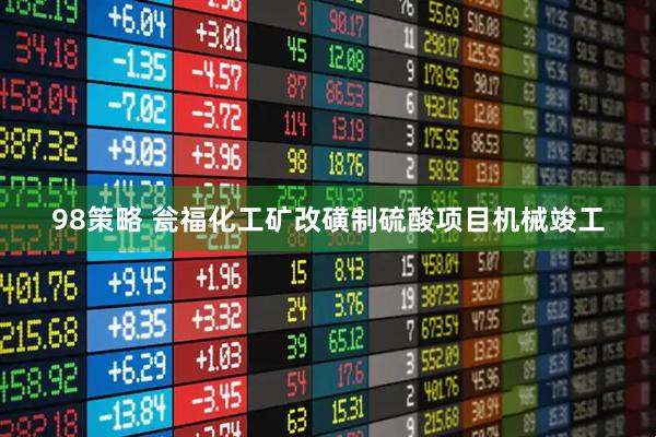 98策略 瓮福化工矿改磺制硫酸项目机械竣工