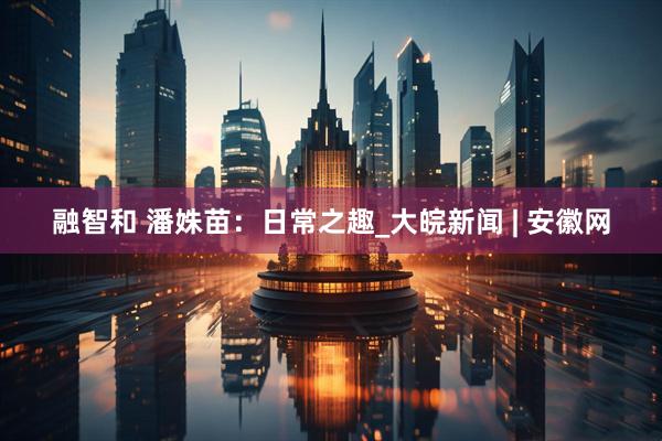 融智和 潘姝苗：日常之趣_大皖新闻 | 安徽网