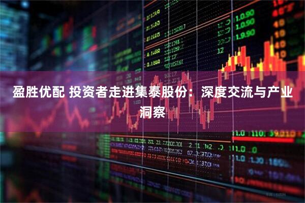 盈胜优配 投资者走进集泰股份：深度交流与产业洞察