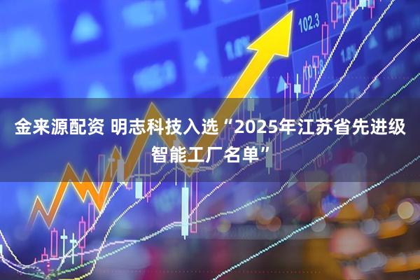 金来源配资 明志科技入选“2025年江苏省先进级智能工厂名单”