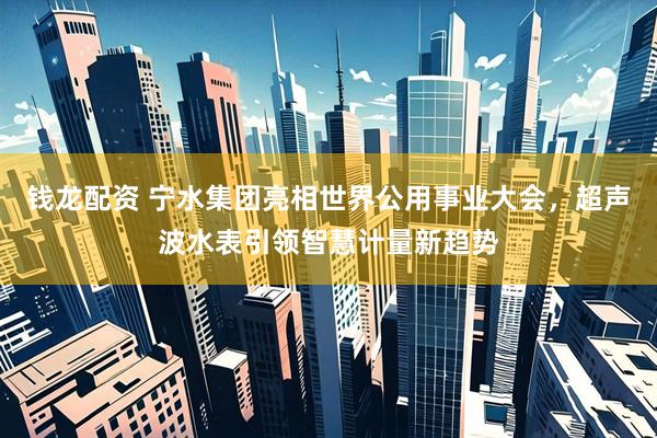 钱龙配资 宁水集团亮相世界公用事业大会，超声波水表引领智慧计量新趋势