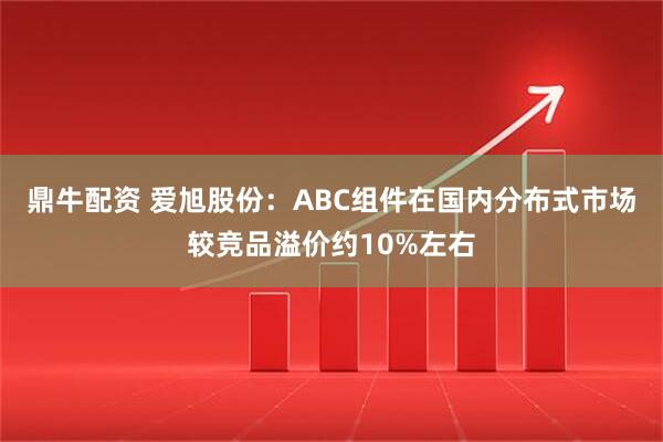 鼎牛配资 爱旭股份：ABC组件在国内分布式市场较竞品溢价约10%左右