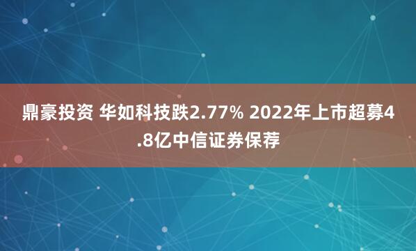 鼎豪投资 华如科技跌2.77% 2022年上市超募4.8亿中信证券保荐