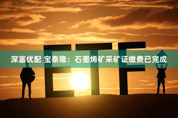深富优配 宝泰隆：石墨烯矿采矿证缴费已完成