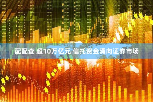 配配查 超10万亿元 信托资金涌向证券市场