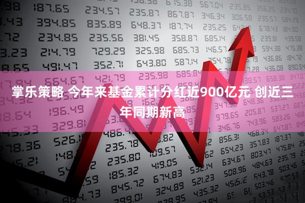 掌乐策略 今年来基金累计分红近900亿元 创近三年同期新高