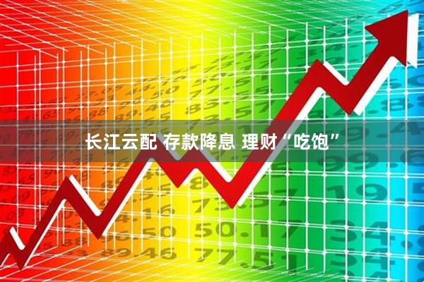 长江云配 存款降息 理财“吃饱”