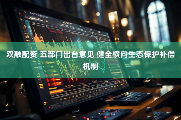 双融配资 五部门出台意见 健全横向生态保护补偿机制