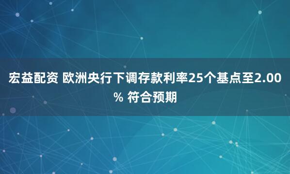 宏益配资 欧洲央行下调存款利率25个基点至2.00% 符合预期