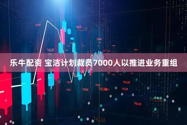 乐牛配资 宝洁计划裁员7000人以推进业务重组
