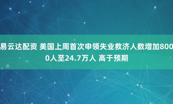 易云达配资 美国上周首次申领失业救济人数增加8000人至24.7万人 高于预期