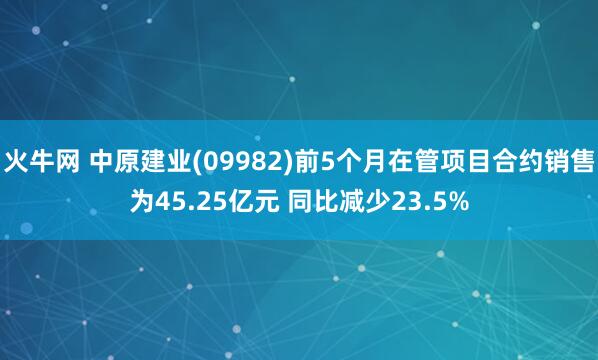 火牛网 中原建业(09982)前5个月在管项目合约销售为45.25亿元 同比减少23.5%