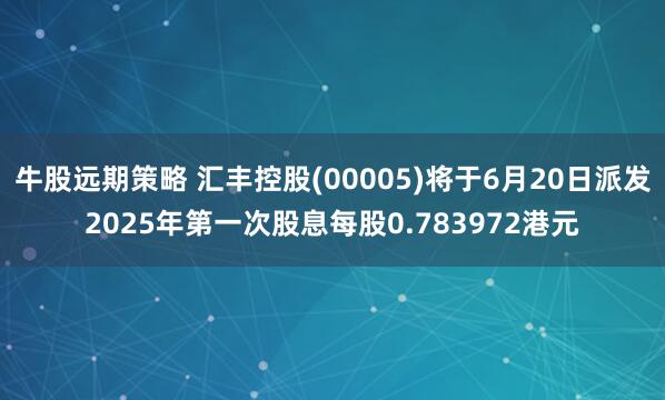 牛股远期策略 汇丰控股(00005)将于6月20日派发2025年第一次股息每股0.783972港元