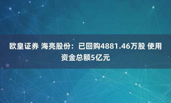 欧皇证券 海亮股份：已回购4881.46万股 使用资金总额5亿元