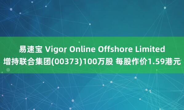 易速宝 Vigor Online Offshore Limited增持联合集团(00373)100万股 每股作价1.59港元