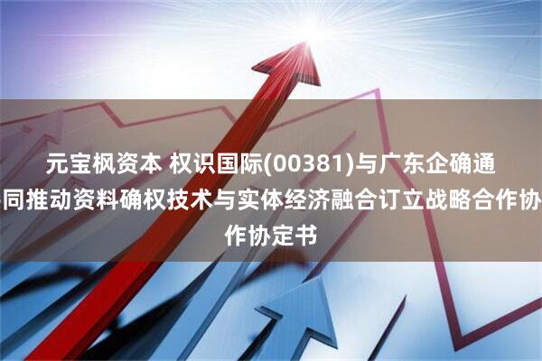 元宝枫资本 权识国际(00381)与广东企确通就共同推动资料确权技术与实体经济融合订立战略合作协定书