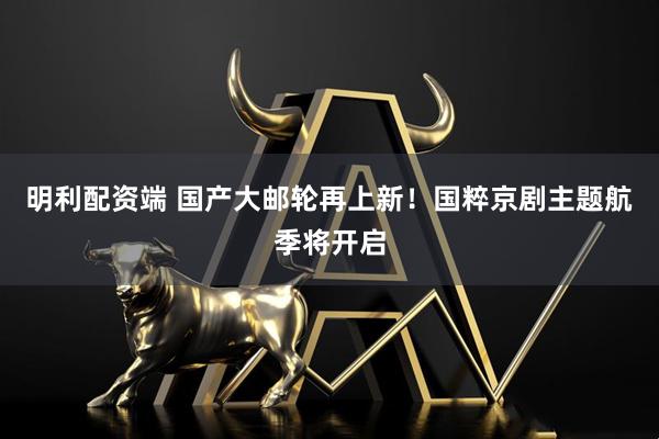 明利配资端 国产大邮轮再上新！国粹京剧主题航季将开启