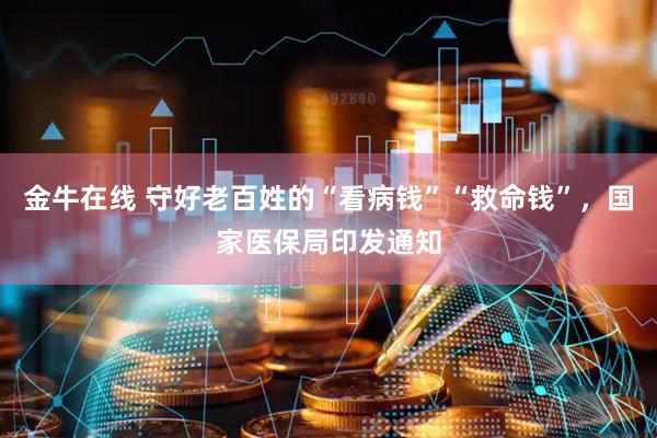 金牛在线 守好老百姓的“看病钱”“救命钱”，国家医保局印发通知