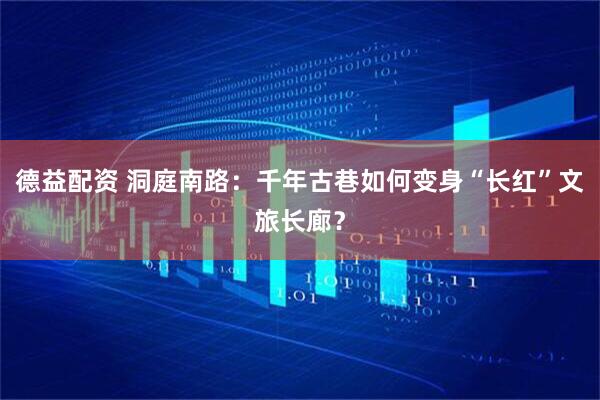 德益配资 洞庭南路：千年古巷如何变身“长红”文旅长廊？