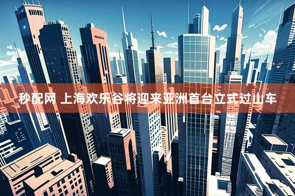 秒配网 上海欢乐谷将迎来亚洲首台立式过山车