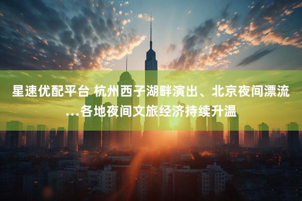 星速优配平台 杭州西子湖畔演出、北京夜间漂流…各地夜间文旅经济持续升温