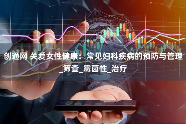 创通网 关爱女性健康：常见妇科疾病的预防与管理_筛查_霉菌性_治疗
