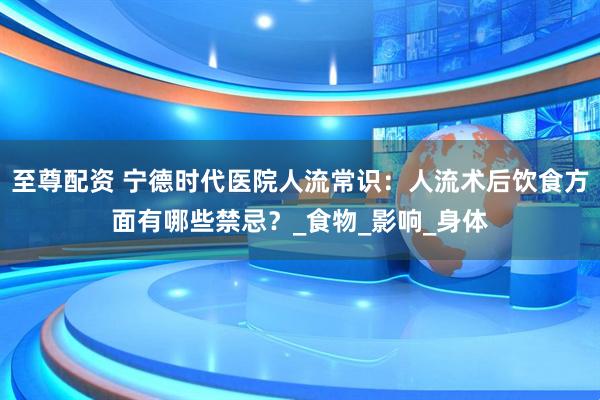 至尊配资 宁德时代医院人流常识：人流术后饮食方面有哪些禁忌？_食物_影响_身体