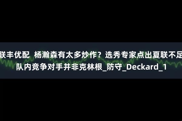 联丰优配  杨瀚森有太多炒作？选秀专家点出夏联不足队内竞争对手并非克林根_防守_Deckard_1