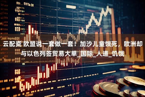 云配资 欧盟说一套做一套！加沙儿童饿死，欧洲却与以色列签贸易大单_国际_人道_饥饿