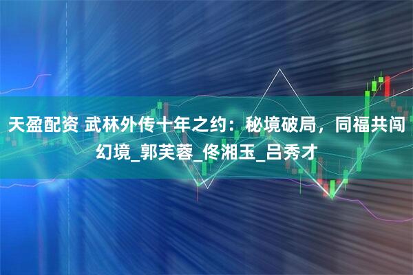天盈配资 武林外传十年之约：秘境破局，同福共闯幻境_郭芙蓉_佟湘玉_吕秀才