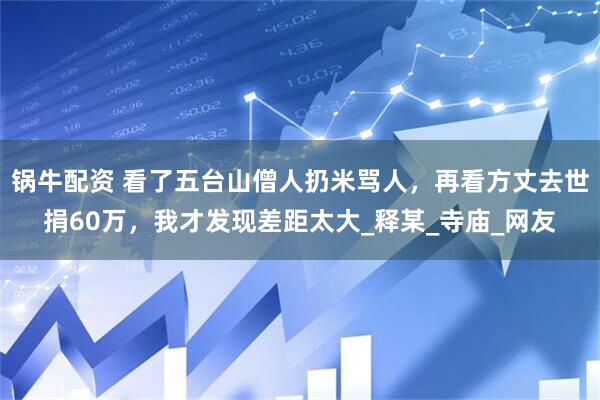 锅牛配资 看了五台山僧人扔米骂人，再看方丈去世捐60万，我才发现差距太大_释某_寺庙_网友