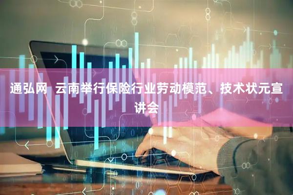 通弘网  云南举行保险行业劳动模范、技术状元宣讲会