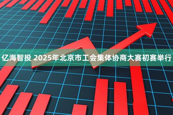 亿海智投 2025年北京市工会集体协商大赛初赛举行