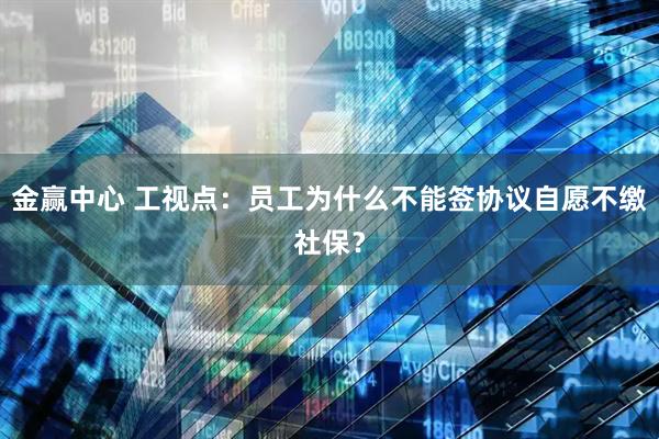 金赢中心 工视点：员工为什么不能签协议自愿不缴社保？
