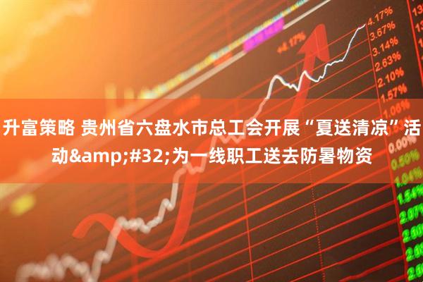 升富策略 贵州省六盘水市总工会开展“夏送清凉”活动&#32;为一线职工送去防暑物资