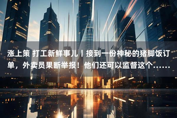 涨上策 打工新鲜事儿丨接到一份神秘的猪脚饭订单，外卖员果断举报！他们还可以监督这个……