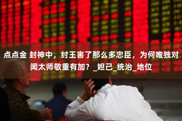 点点金 封神中，纣王害了那么多忠臣，为何唯独对闻太师敬重有加？_妲己_统治_地位