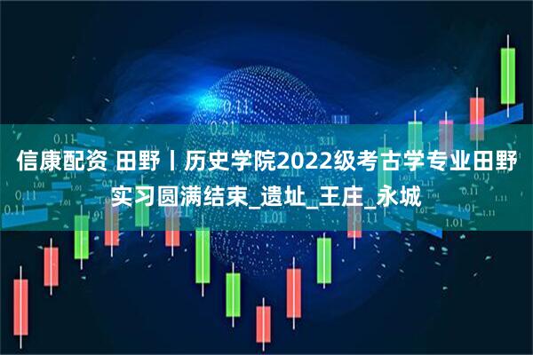 信康配资 田野丨历史学院2022级考古学专业田野实习圆满结束_遗址_王庄_永城