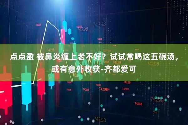 点点盈 被鼻炎缠上老不好？试试常喝这五碗汤，或有意外收获-齐都爱可
