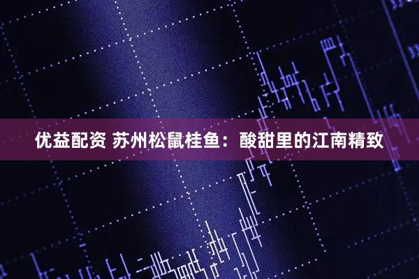 优益配资 苏州松鼠桂鱼：酸甜里的江南精致
