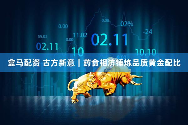 盒马配资 古方新意｜药食相济锤炼品质黄金配比