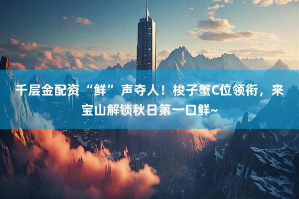 千层金配资 “鲜” 声夺人！梭子蟹C位领衔，来宝山解锁秋日第一口鲜~