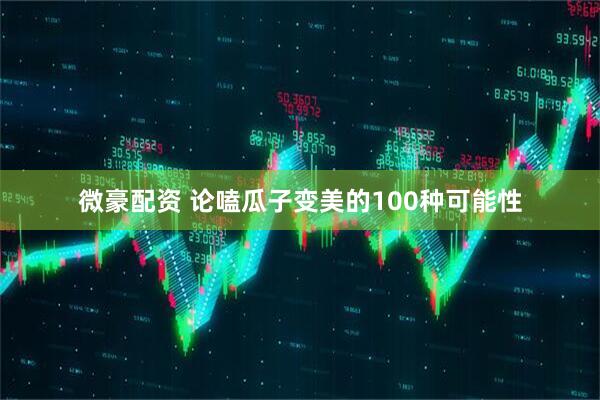 微豪配资 论嗑瓜子变美的100种可能性