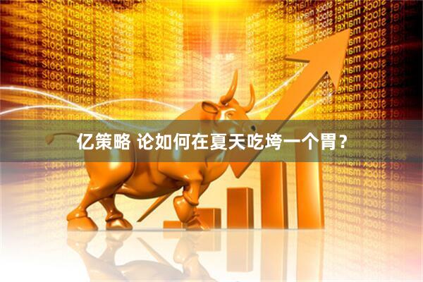 亿策略 论如何在夏天吃垮一个胃？
