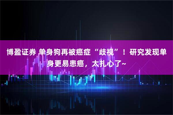 博盈证券 单身狗再被癌症 “歧视” ！研究发现单身更易患癌，太扎心了~