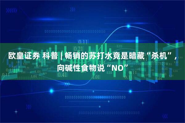 欧皇证券 科普 | 畅销的苏打水竟是暗藏“杀机”，向碱性食物说“NO”