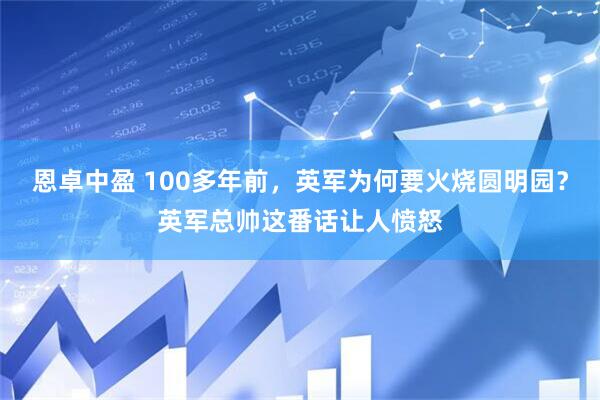恩卓中盈 100多年前，英军为何要火烧圆明园？英军总帅这番话让人愤怒